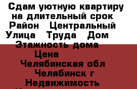 Сдам уютную квартиру на длительный срок › Район ­ Центральный › Улица ­ Труда › Дом ­ 3 › Этажность дома ­ 5 › Цена ­ 11 000 - Челябинская обл., Челябинск г. Недвижимость » Квартиры аренда   . Челябинская обл.,Челябинск г.